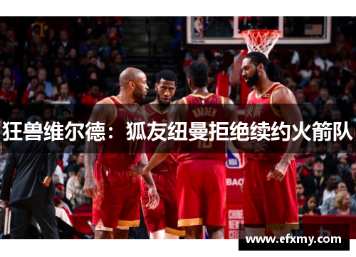 狂兽维尔德：狐友纽曼拒绝续约火箭队